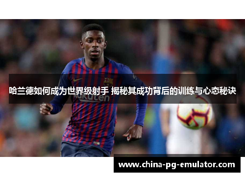 哈兰德如何成为世界级射手 揭秘其成功背后的训练与心态秘诀 哈兰德如何成为世界级射手 揭秘其成功背后的训练与心态秘诀