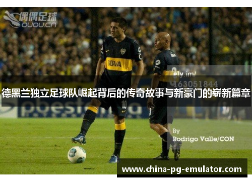 德黑兰独立足球队崛起背后的传奇故事与新豪门的崭新篇章 德黑兰独立足球队崛起背后的传奇故事与新豪门的崭新篇章