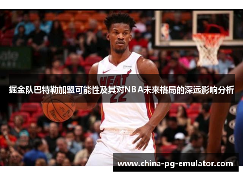 掘金队巴特勒加盟可能性及其对NBA未来格局的深远影响分析