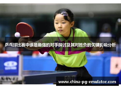 乒乓球比赛中谁是最强的对手探讨及其对胜负的关键影响分析 乒乓球比赛中谁是最强的对手探讨及其对胜负的关键影响分析