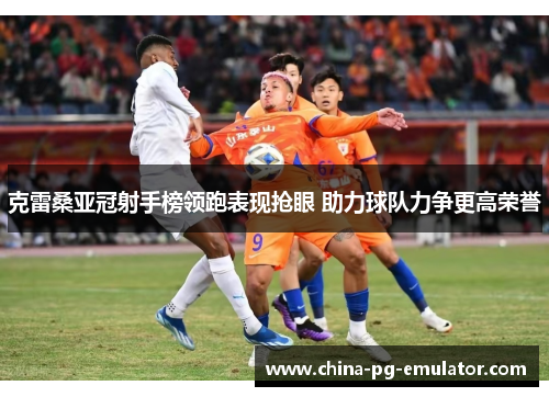 克雷桑亚冠射手榜领跑表现抢眼 助力球队力争更高荣誉 克雷桑亚冠射手榜领跑表现抢眼 助力球队力争更高荣誉