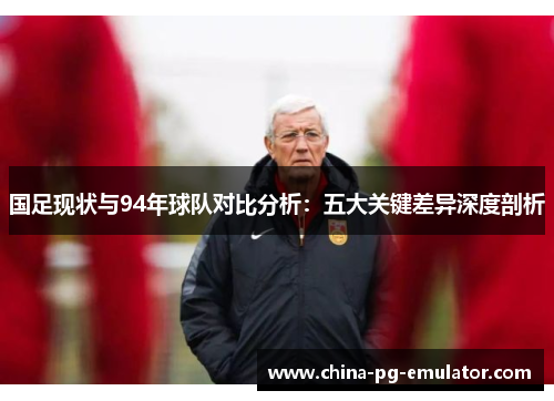 国足现状与94年球队对比分析：五大关键差异深度剖析