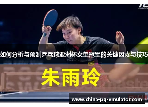 如何分析与预测乒乓球亚洲杯女单冠军的关键因素与技巧 如何分析与预测乒乓球亚洲杯女单冠军的关键因素与技巧