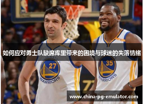 如何应对勇士队缺席库里带来的困境与球迷的失落情绪 如何应对勇士队缺席库里带来的困境与球迷的失落情绪