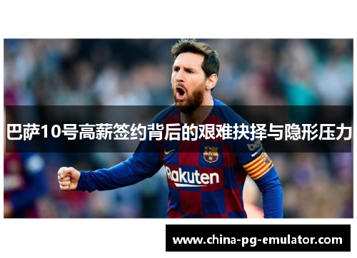 巴萨10号高薪签约背后的艰难抉择与隐形压力 巴萨10号高薪签约背后的艰难抉择与隐形压力