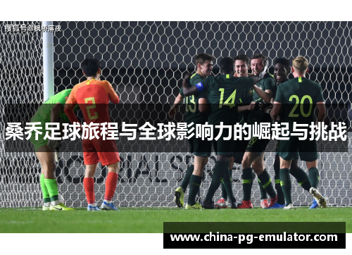 桑乔足球旅程与全球影响力的崛起与挑战