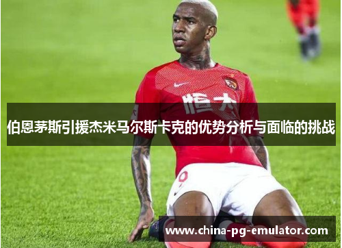 伯恩茅斯引援杰米马尔斯卡克的优势分析与面临的挑战 伯恩茅斯引援杰米马尔斯卡克的优势分析与面临的挑战