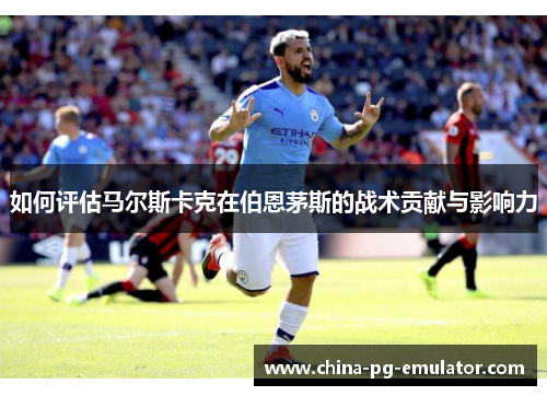 如何评估马尔斯卡克在伯恩茅斯的战术贡献与影响力
