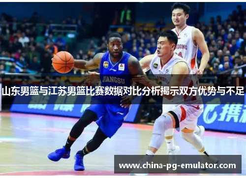 山东男篮与江苏男篮比赛数据对比分析揭示双方优势与不足 山东男篮与江苏男篮比赛数据对比分析揭示双方优势与不足
