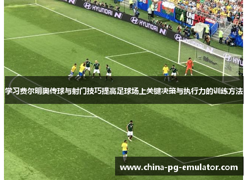 学习费尔明奥传球与射门技巧提高足球场上关键决策与执行力的训练方法 学习费尔明奥传球与射门技巧提高足球场上关键决策与执行力的训练方法