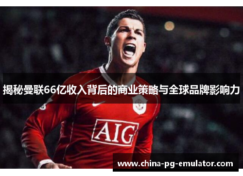 揭秘曼联66亿收入背后的商业策略与全球品牌影响力 揭秘曼联66亿收入背后的商业策略与全球品牌影响力