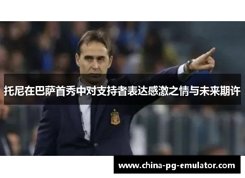 托尼在巴萨首秀中对支持者表达感激之情与未来期许 托尼在巴萨首秀中对支持者表达感激之情与未来期许