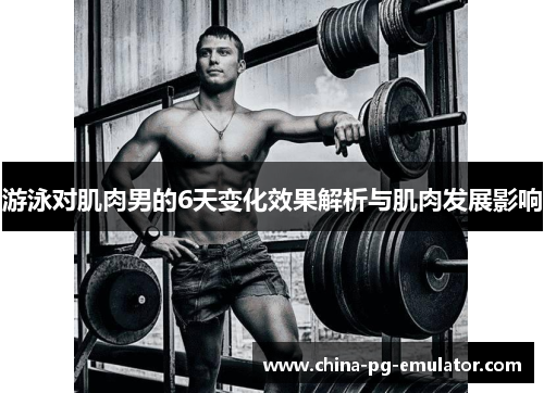 游泳对肌肉男的6天变化效果解析与肌肉发展影响