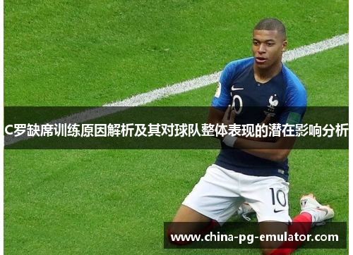 C罗缺席训练原因解析及其对球队整体表现的潜在影响分析 C罗缺席训练原因解析及其对球队整体表现的潜在影响分析