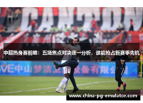 中超热身赛前瞻：五场焦点对决逐一分析，谁能抢占新赛季先机