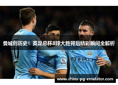 曼城创历史！英足总杯8球大胜背后精彩瞬间全解析