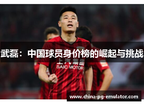 武磊:中国球员身价榜的崛起与挑战 武磊:中国球员身价榜的崛起与挑战