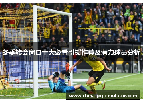 冬季转会窗口十大必看引援推荐及潜力球员分析 冬季转会窗口十大必看引援推荐及潜力球员分析