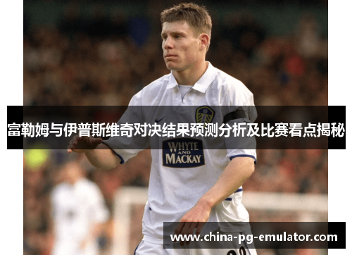 富勒姆与伊普斯维奇对决结果预测分析及比赛看点揭秘 富勒姆与伊普斯维奇对决结果预测分析及比赛看点揭秘