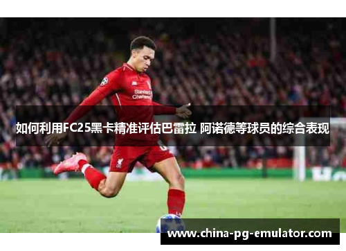 如何利用FC25黑卡精准评估巴雷拉 阿诺德等球员的综合表现 如何利用FC25黑卡精准评估巴雷拉 阿诺德等球员的综合表现