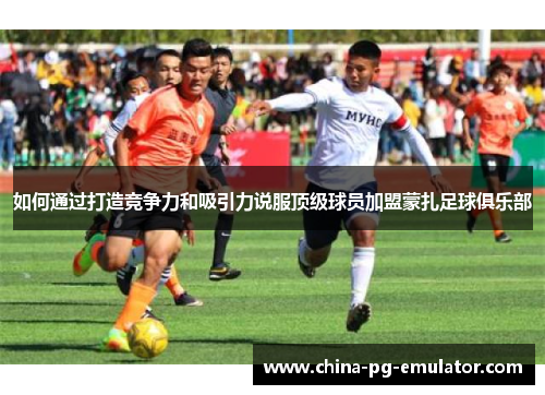 如何通过打造竞争力和吸引力说服顶级球员加盟蒙扎足球俱乐部 如何通过打造竞争力和吸引力说服顶级球员加盟蒙扎足球俱乐部