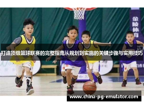 打造顶级篮球联赛的完整指南从规划到实施的关键步骤与实用技巧