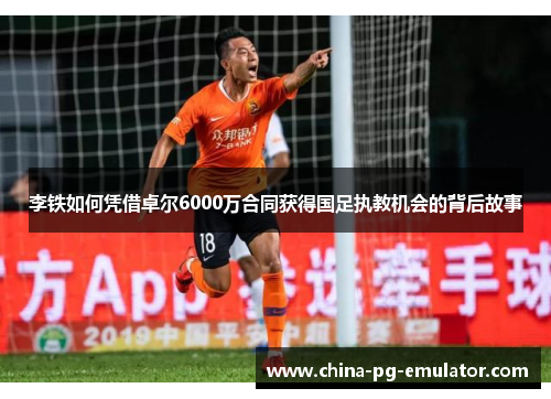 李铁如何凭借卓尔6000万合同获得国足执教机会的背后故事 李铁如何凭借卓尔6000万合同获得国足执教机会的背后故事