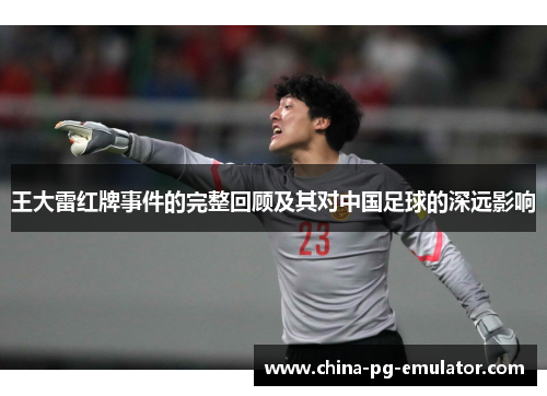 王大雷红牌事件的完整回顾及其对中国足球的深远影响 王大雷红牌事件的完整回顾及其对中国足球的深远影响