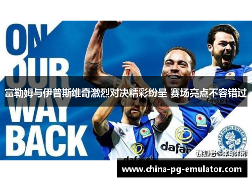 富勒姆与伊普斯维奇激烈对决精彩纷呈 赛场亮点不容错过 富勒姆与伊普斯维奇激烈对决精彩纷呈 赛场亮点不容错过