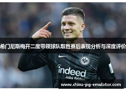 希门尼斯梅开二度带领球队取胜赛后表现分析与深度评价