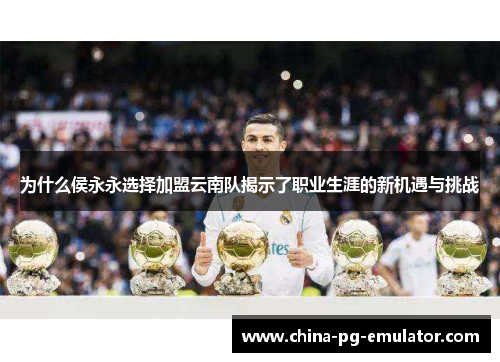 为什么侯永永选择加盟云南队揭示了职业生涯的新机遇与挑战 为什么侯永永选择加盟云南队揭示了职业生涯的新机遇与挑战