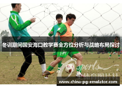 冬训期间国安海口教学赛全方位分析与战略布局探讨 冬训期间国安海口教学赛全方位分析与战略布局探讨