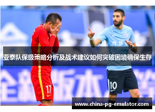 亚泰队保级策略分析及战术建议如何突破困境确保生存 亚泰队保级策略分析及战术建议如何突破困境确保生存