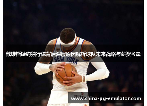 戴维斯续约独行侠背后深层原因解析球队未来战略与薪资考量 戴维斯续约独行侠背后深层原因解析球队未来战略与薪资考量