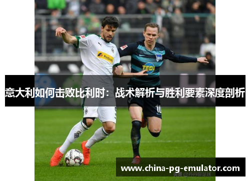 意大利如何击败比利时：战术解析与胜利要素深度剖析