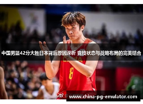 中国男篮42分大胜日本背后原因深析 竞技状态与战略布局的完美结合 中国男篮42分大胜日本背后原因深析 竞技状态与战略布局的完美结合