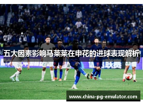 五大因素影响马莱莱在申花的进球表现解析 五大因素影响马莱莱在申花的进球表现解析