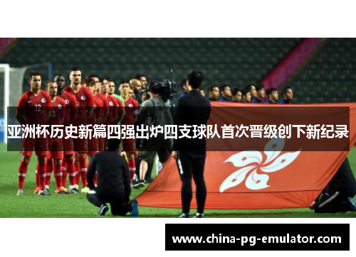 亚洲杯历史新篇四强出炉四支球队首次晋级创下新纪录 亚洲杯历史新篇四强出炉四支球队首次晋级创下新纪录