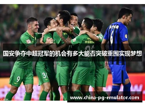 国安争夺中超冠军的机会有多大能否突破重围实现梦想 国安争夺中超冠军的机会有多大能否突破重围实现梦想