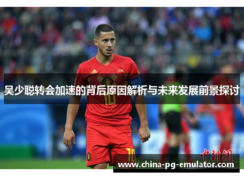 吴少聪转会加速的背后原因解析与未来发展前景探讨