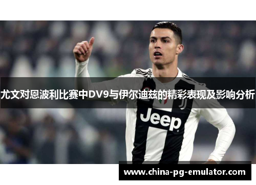 尤文对恩波利比赛中DV9与伊尔迪兹的精彩表现及影响分析 尤文对恩波利比赛中DV9与伊尔迪兹的精彩表现及影响分析