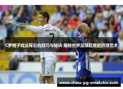 C罗帽子戏法背后的技巧与秘诀 揭秘世界足球巨星的进球艺术 C罗帽子戏法背后的技巧与秘诀 揭秘世界足球巨星的进球艺术