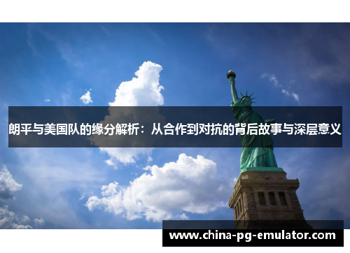 朗平与美国队的缘分解析:从合作到对抗的背后故事与深层意义 朗平与美国队的缘分解析:从合作到对抗的背后故事与深层意义