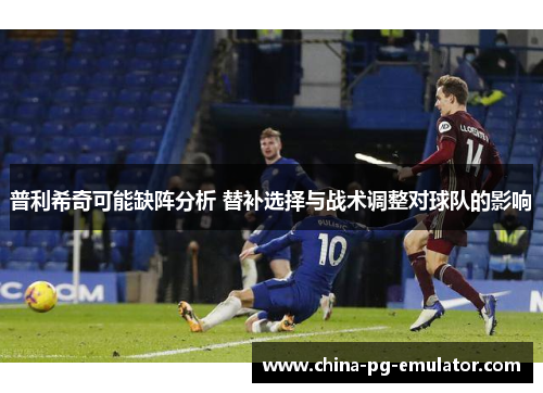 普利希奇可能缺阵分析 替补选择与战术调整对球队的影响 普利希奇可能缺阵分析 替补选择与战术调整对球队的影响