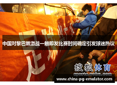 中国对黎巴嫩激战一触即发比赛时间确定引发球迷热议 中国对黎巴嫩激战一触即发比赛时间确定引发球迷热议