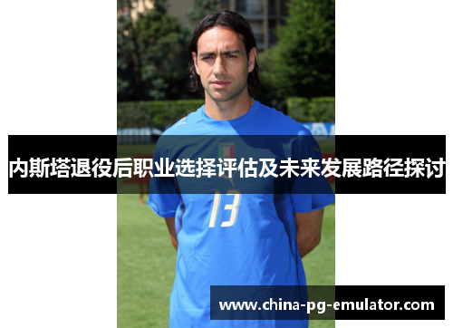 内斯塔退役后职业选择评估及未来发展路径探讨 内斯塔退役后职业选择评估及未来发展路径探讨