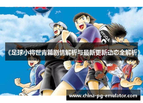 《足球小将世青篇剧情解析与最新更新动态全解析》 《足球小将世青篇剧情解析与最新更新动态全解析》