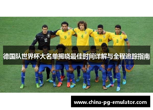 德国队世界杯大名单揭晓最佳时间详解与全程追踪指南 德国队世界杯大名单揭晓最佳时间详解与全程追踪指南