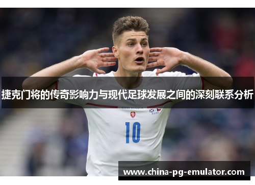 捷克门将的传奇影响力与现代足球发展之间的深刻联系分析