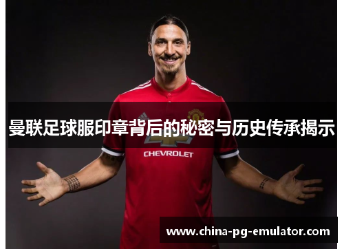 曼联足球服印章背后的秘密与历史传承揭示 曼联足球服印章背后的秘密与历史传承揭示